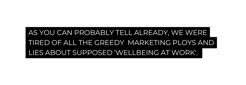 As you can probably tell already we were tired of all the greedy marketing ploys and lies about supposed wellbeing AT WORK